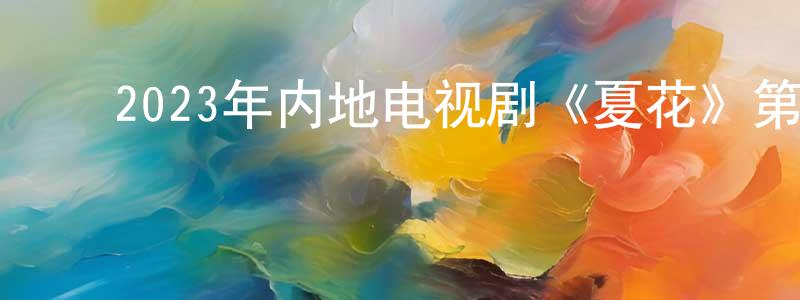 ﻿陈万珍发布﻿2023年内地电视剧《夏花》第24集[国语字幕]迅雷下载_电影天堂
